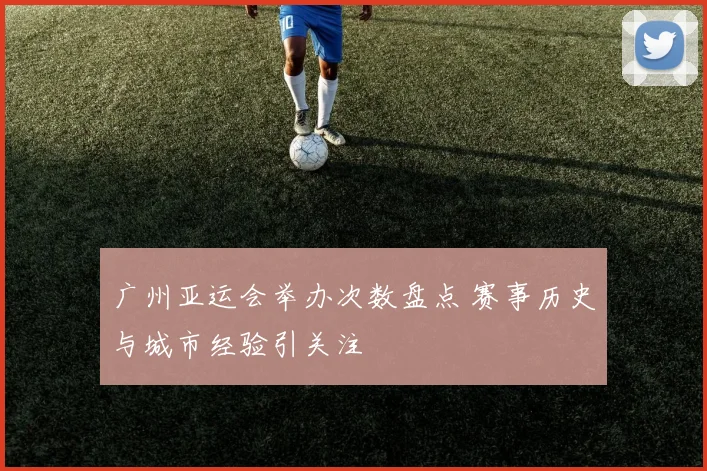 广州亚运会举办次数盘点 赛事历史与城市经验引关注