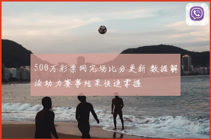500万彩票网完场比分更新 数据解读助力赛事结果快速掌握