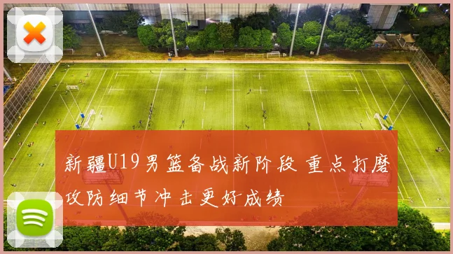 新疆U19男篮备战新阶段 重点打磨攻防细节冲击更好成绩