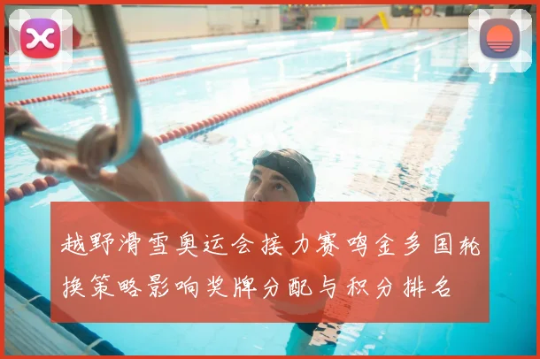 越野滑雪奥运会接力赛鸣金多国轮换策略影响奖牌分配与积分排名