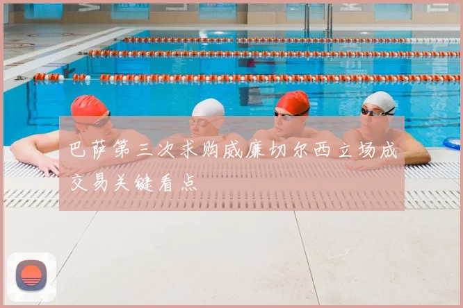 巴萨第三次求购威廉切尔西立场成交易关键看点