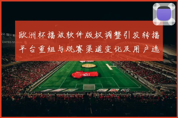 欧洲杯播放软件版权调整引发转播平台重组与观赛渠道变化及用户选择