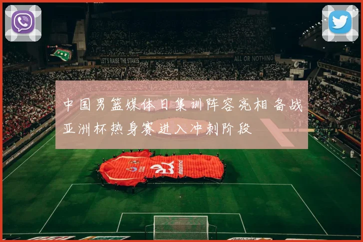 中国男篮媒体日集训阵容亮相 备战亚洲杯热身赛进入冲刺阶段