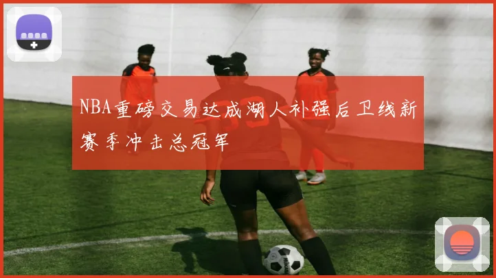 NBA重磅交易达成湖人补强后卫线新赛季冲击总冠军