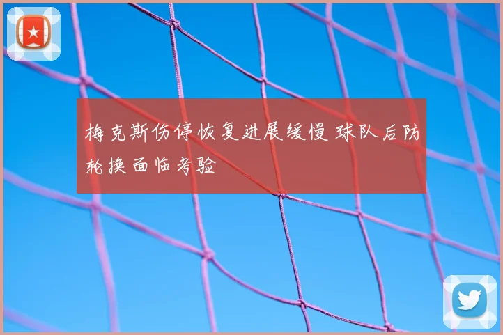 梅克斯伤停恢复进展缓慢 球队后防轮换面临考验