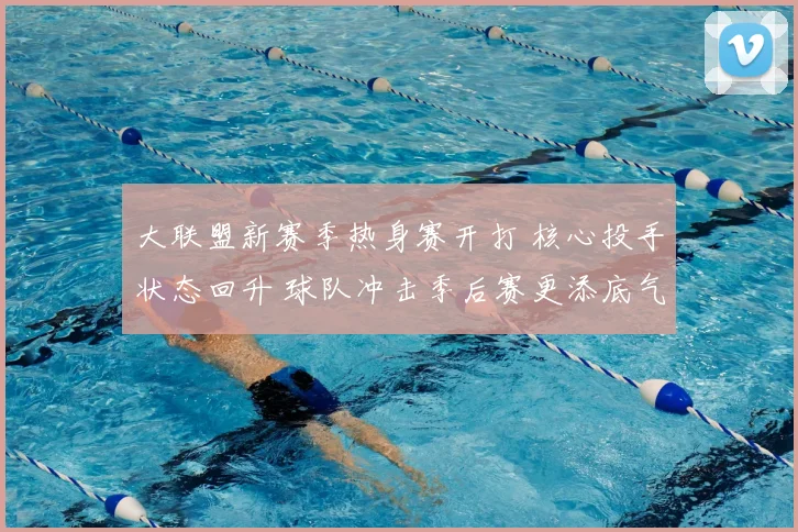 大联盟新赛季热身赛开打 核心投手状态回升 球队冲击季后赛更添底气