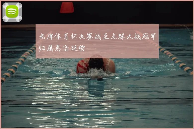 老牌体育杯决赛战至点球大战冠军归属悬念延续