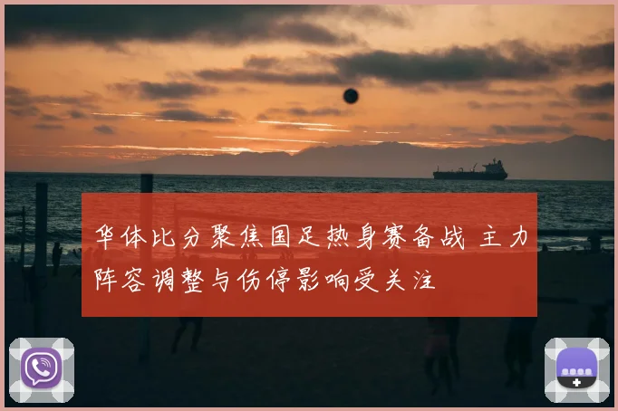 华体比分聚焦国足热身赛备战 主力阵容调整与伤停影响受关注