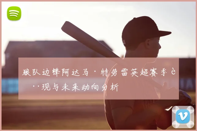 狼队边锋阿达马·特劳雷英超赛季表现与未来动向分析