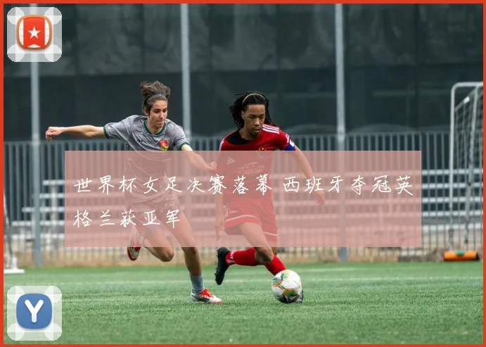 世界杯女足决赛落幕 西班牙夺冠英格兰获亚军