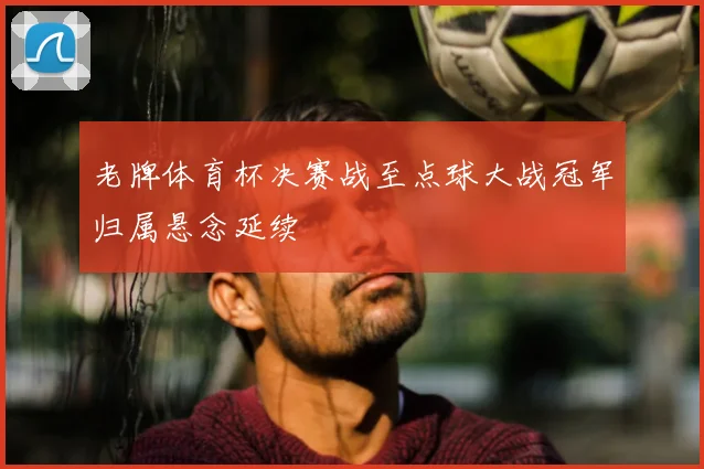 老牌体育杯决赛战至点球大战冠军归属悬念延续