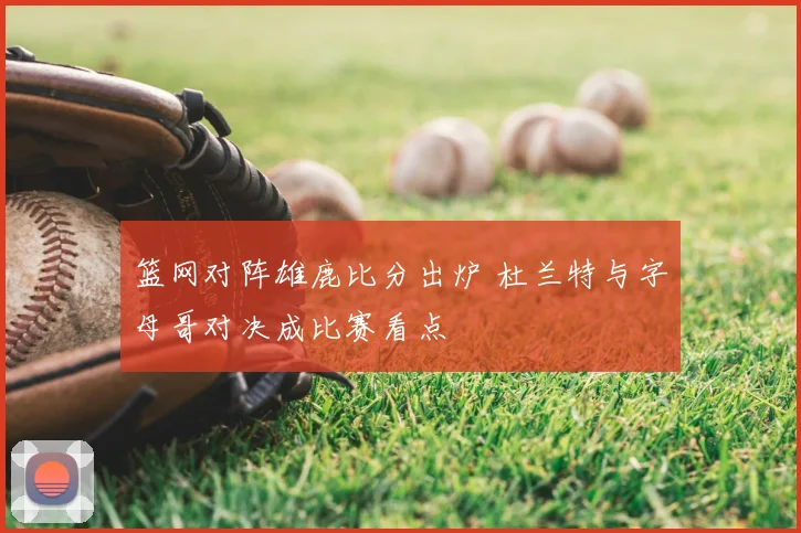 篮网对阵雄鹿比分出炉 杜兰特与字母哥对决成比赛看点