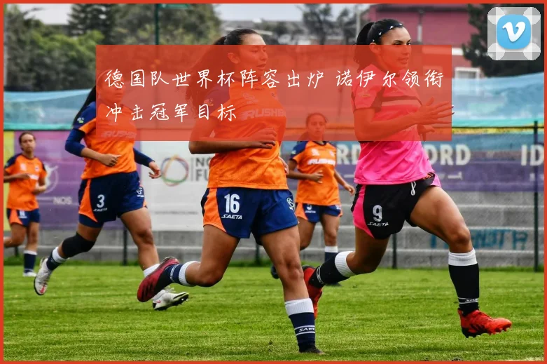 德国队世界杯阵容出炉 诺伊尔领衔冲击冠军目标