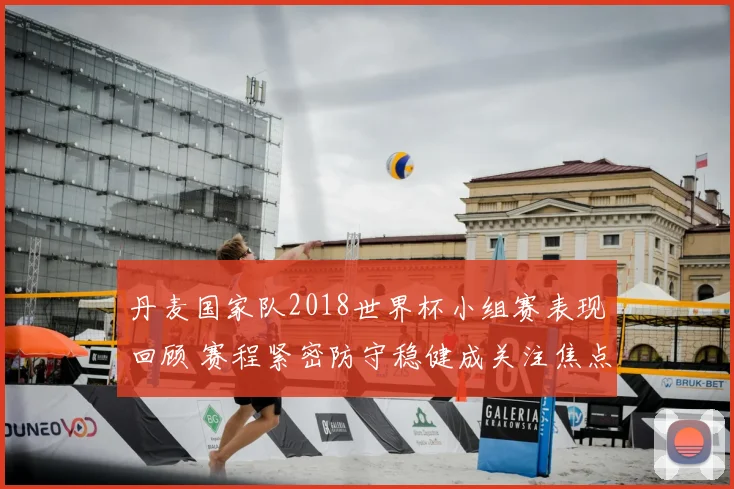 丹麦国家队2018世界杯小组赛表现回顾 赛程紧密防守稳健成关注焦点