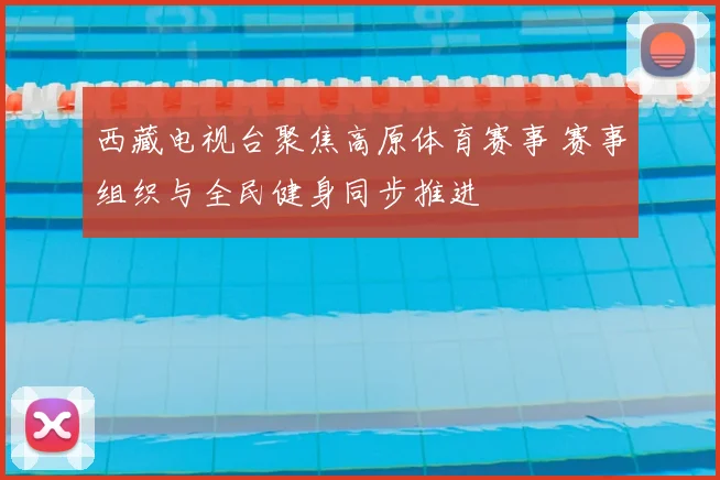 西藏电视台聚焦高原体育赛事 赛事组织与全民健身同步推进