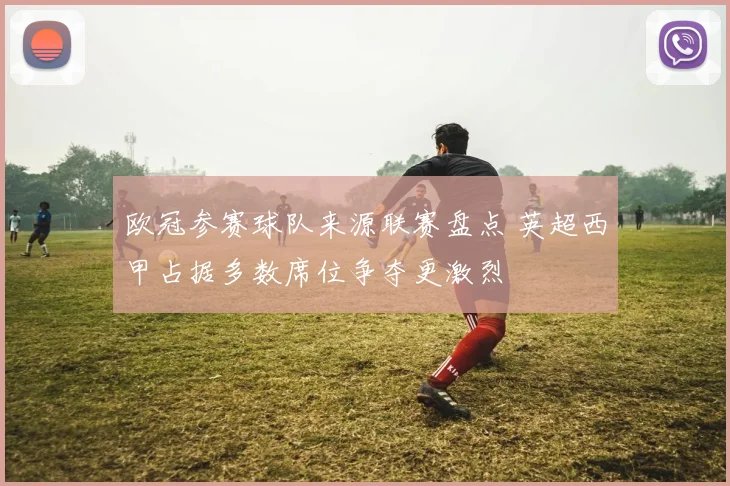 欧冠参赛球队来源联赛盘点 英超西甲占据多数席位争夺更激烈