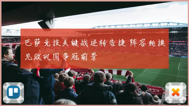 巴萨竞技关键战逆转告捷 阵容轮换见效巩固争冠前景