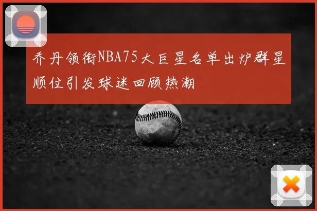 乔丹领衔NBA75大巨星名单出炉群星顺位引发球迷回顾热潮