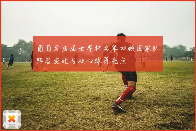 葡萄牙历届世界杯名单回顾国家队阵容变迁与核心球员亮点