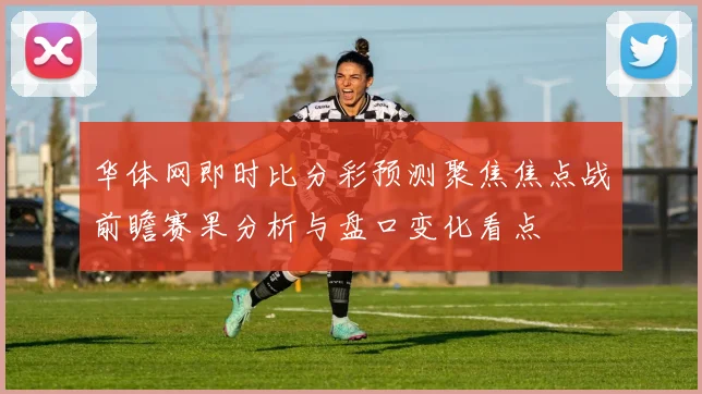 华体网即时比分彩预测聚焦焦点战前瞻赛果分析与盘口变化看点