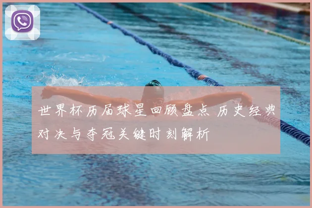 世界杯历届球星回顾盘点 历史经典对决与夺冠关键时刻解析