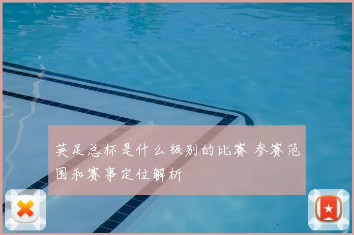 英足总杯是什么级别的比赛 参赛范围和赛事定位解析