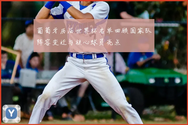 葡萄牙历届世界杯名单回顾国家队阵容变迁与核心球员亮点