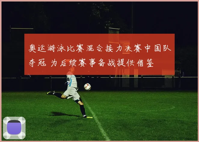 奥运游泳比赛混合接力决赛中国队夺冠 为后续赛事备战提供借鉴