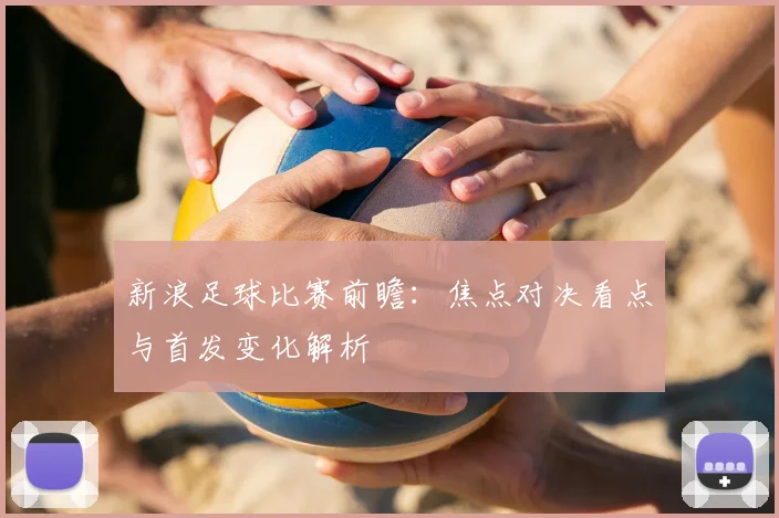 新浪足球比赛前瞻：焦点对决看点与首发变化解析