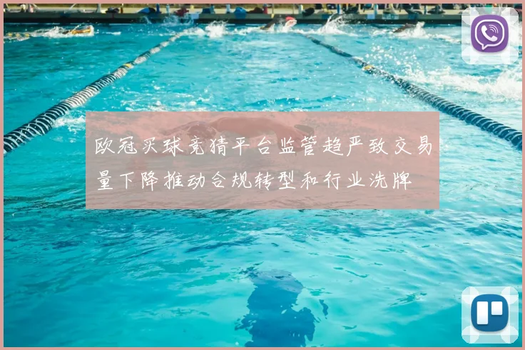 欧冠买球竞猜平台监管趋严致交易量下降推动合规转型和行业洗牌