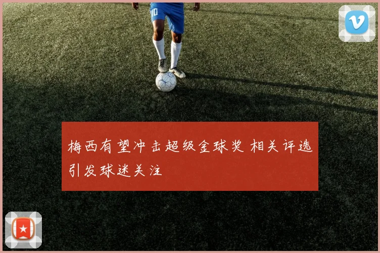 梅西有望冲击超级金球奖 相关评选引发球迷关注