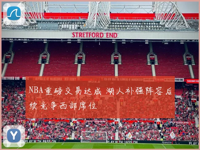 NBA重磅交易达成 湖人补强阵容后续竞争西部席位