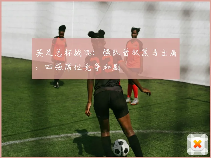 英足总杯战况：强队晋级黑马出局，四强席位竞争加剧