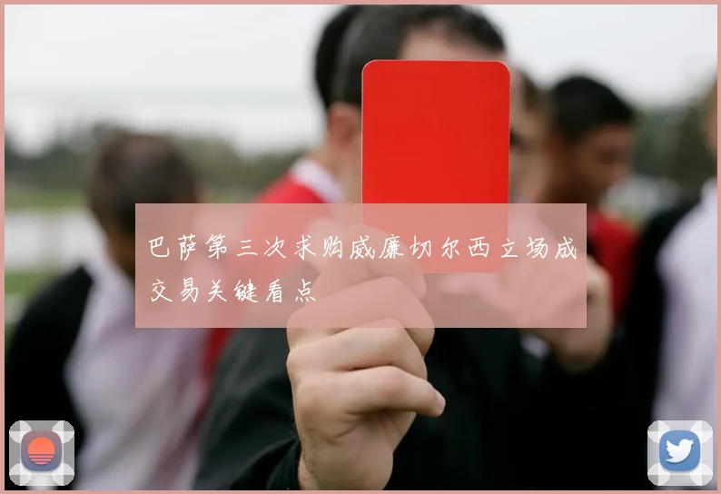 巴萨第三次求购威廉切尔西立场成交易关键看点