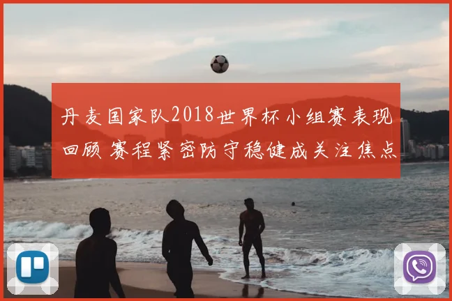 丹麦国家队2018世界杯小组赛表现回顾 赛程紧密防守稳健成关注焦点