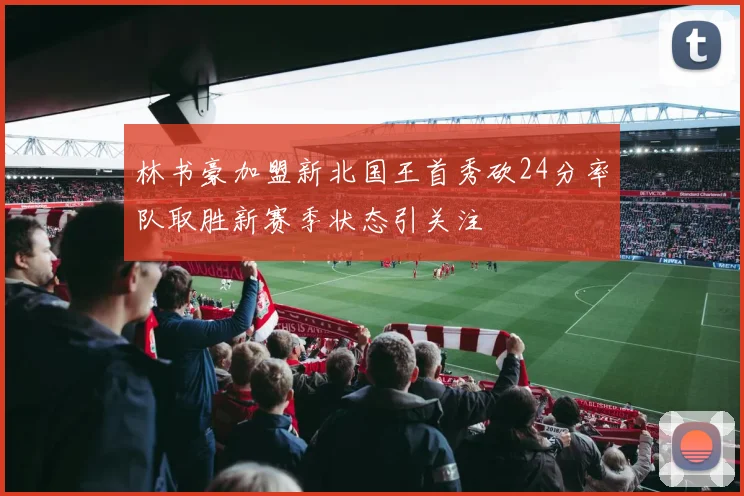 林书豪加盟新北国王首秀砍24分率队取胜新赛季状态引关注