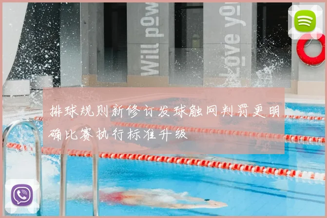 排球规则新修订发球触网判罚更明确比赛执行标准升级