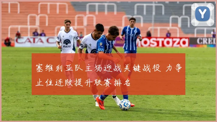 塞维利亚队主场迎战关键战役 力争止住连败提升联赛排名