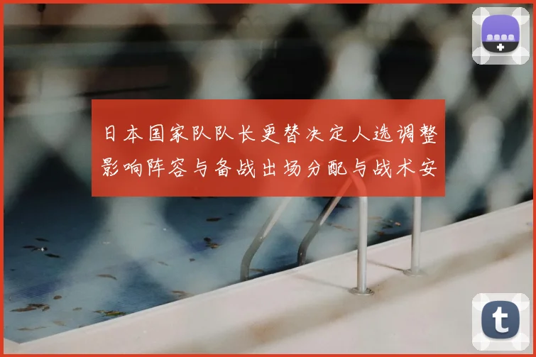 日本国家队队长更替决定人选调整影响阵容与备战出场分配与战术安排
