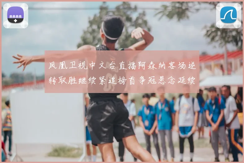 凤凰卫视中文台直播阿森纳客场逆转取胜继续紧追榜首争冠悬念延续