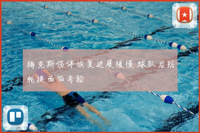 梅克斯伤停恢复进展缓慢 球队后防轮换面临考验