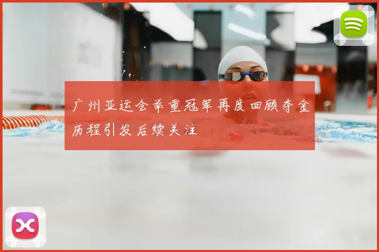 广州亚运会举重冠军再度回顾夺金历程引发后续关注