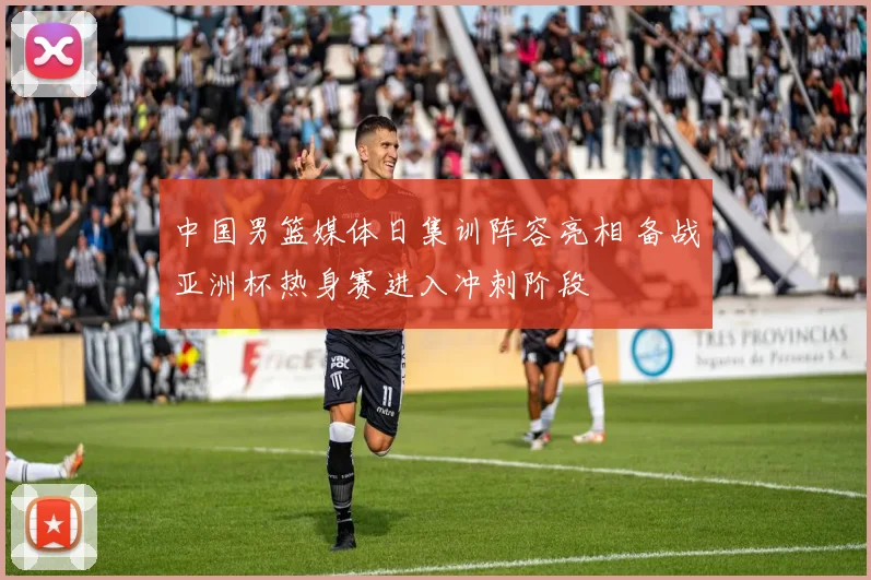 中国男篮媒体日集训阵容亮相 备战亚洲杯热身赛进入冲刺阶段