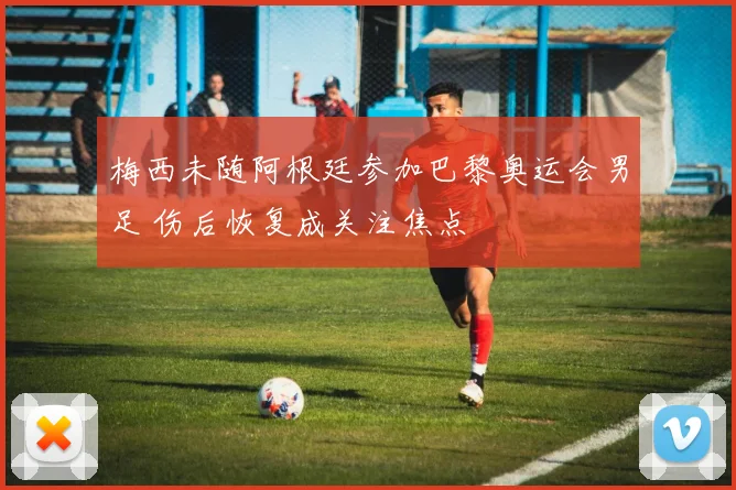 梅西未随阿根廷参加巴黎奥运会男足 伤后恢复成关注焦点