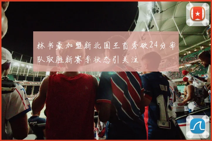 林书豪加盟新北国王首秀砍24分率队取胜新赛季状态引关注