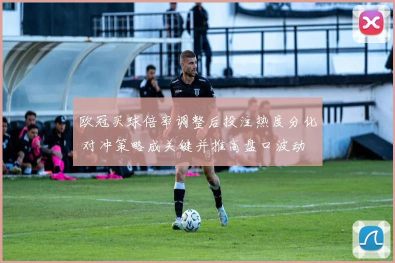 欧冠买球倍率调整后投注热度分化 对冲策略成关键并推高盘口波动