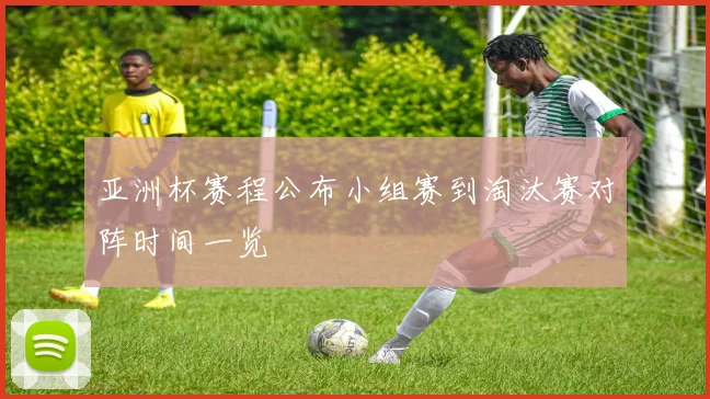 亚洲杯赛程公布小组赛到淘汰赛对阵时间一览