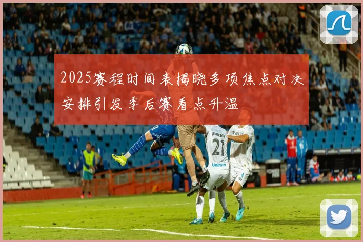2025赛程时间表揭晓多项焦点对决安排引发季后赛看点升温