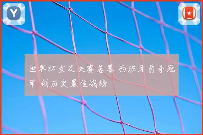 世界杯女足决赛落幕 西班牙首夺冠军 创历史最佳战绩