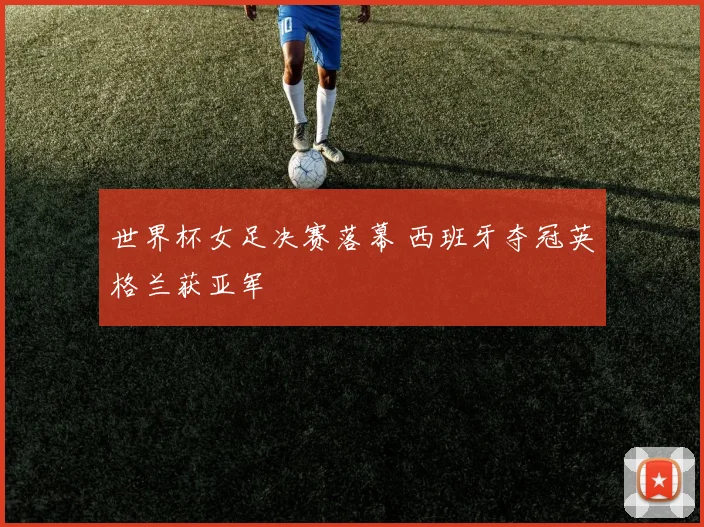 世界杯女足决赛落幕 西班牙夺冠英格兰获亚军